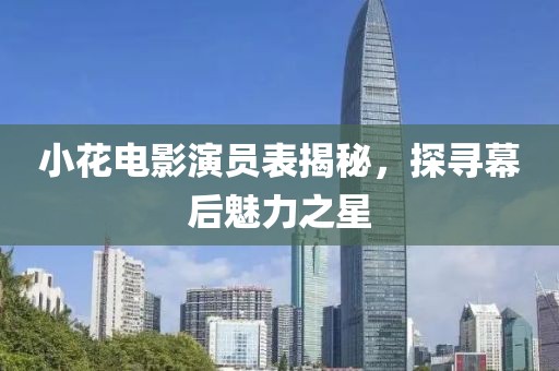 小花电影演员表揭秘，探寻幕后魅力之星
