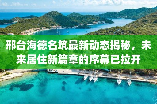 邢台海德名筑最新动态揭秘，未来居住新篇章的序幕已拉开