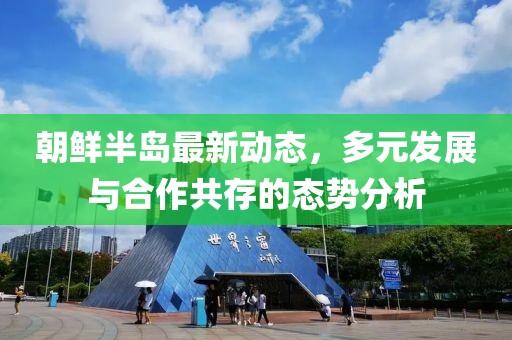 朝鲜半岛最新动态，多元发展与合作共存的态势分析
