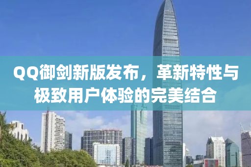 QQ御剑新版发布，革新特性与极致用户体验的完美结合