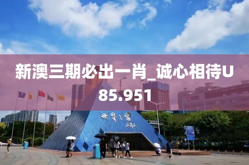 新澳三期必出一肖_诚心相待U85.951