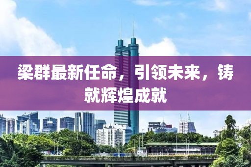 梁群最新任命，引领未来，铸就辉煌成就