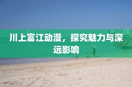 川上富江动漫，探究魅力与深远影响