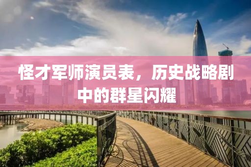 怪才军师演员表，历史战略剧中的群星闪耀