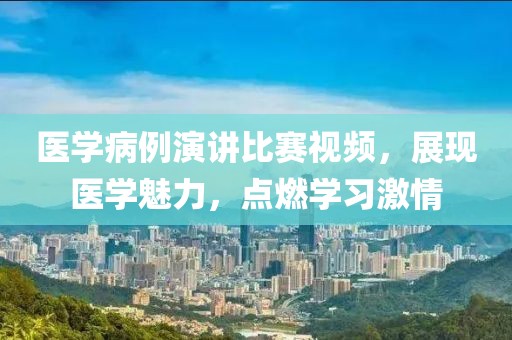 医学病例演讲比赛视频，展现医学魅力，点燃学习激情