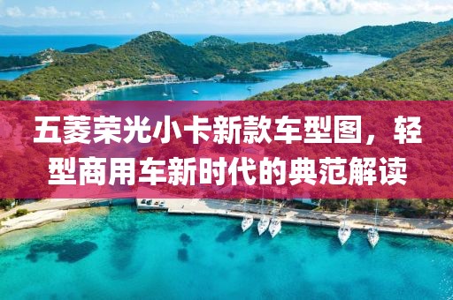 五菱荣光小卡新款车型图，轻型商用车新时代的典范解读