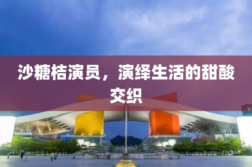 沙糖桔演员，演绎生活的甜酸交织