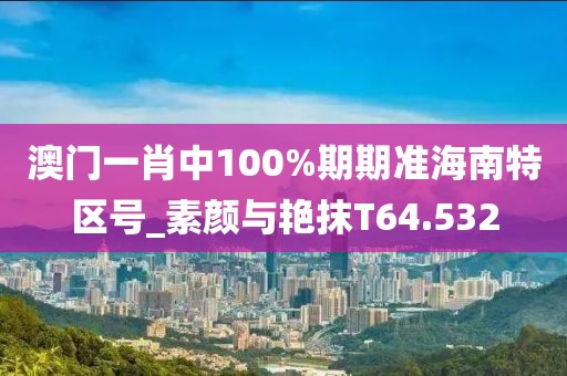 澳门一肖中100%期期准海南特区号_素颜与艳抹T64.532