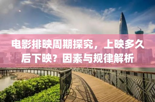 电影排映周期探究，上映多久后下映？因素与规律解析