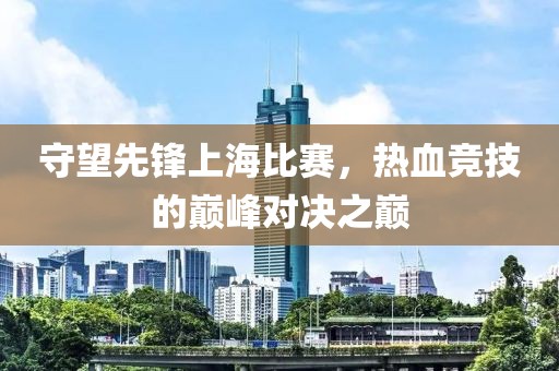 守望先锋上海比赛，热血竞技的巅峰对决之巅