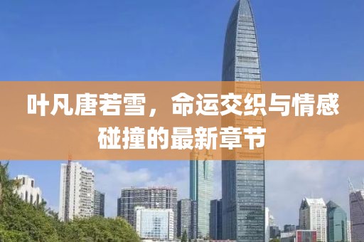 叶凡唐若雪，命运交织与情感碰撞的最新章节