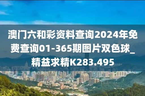 澳门六和彩资料查询2024年免费查询01-365期图片双色球_精益求精K283.495
