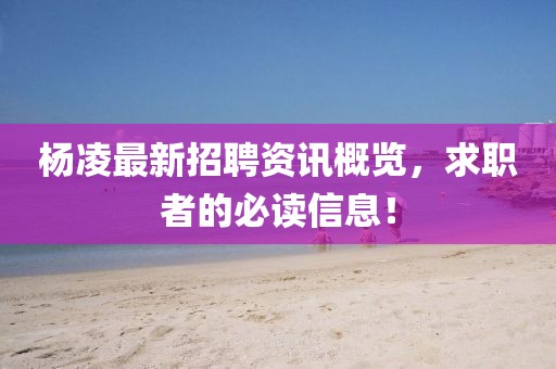 杨凌最新招聘资讯概览，求职者的必读信息！