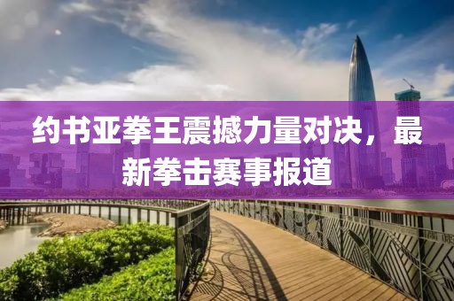 约书亚拳王震撼力量对决，最新拳击赛事报道