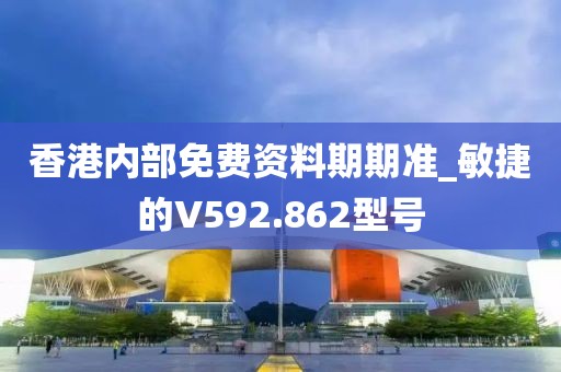 香港内部免费资料期期准_敏捷的V592.862型号