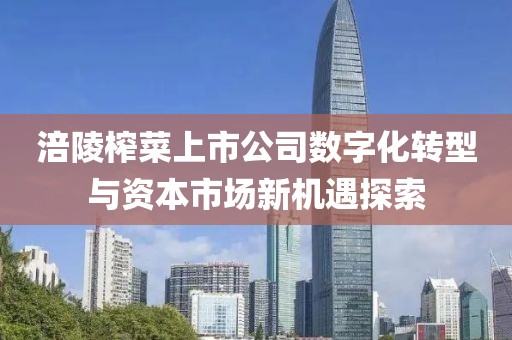 涪陵榨菜上市公司数字化转型与资本市场新机遇探索