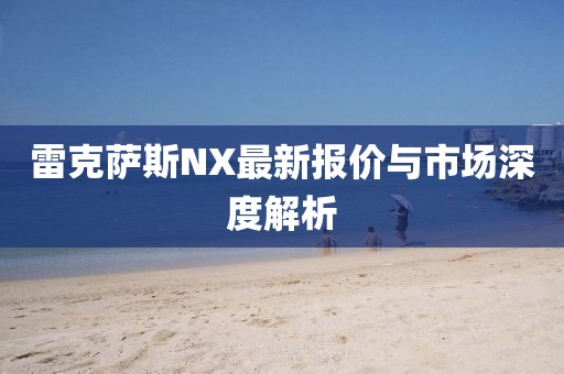 雷克萨斯NX最新报价与市场深度解析