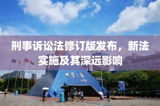 刑事诉讼法修订版发布，新法实施及其深远影响