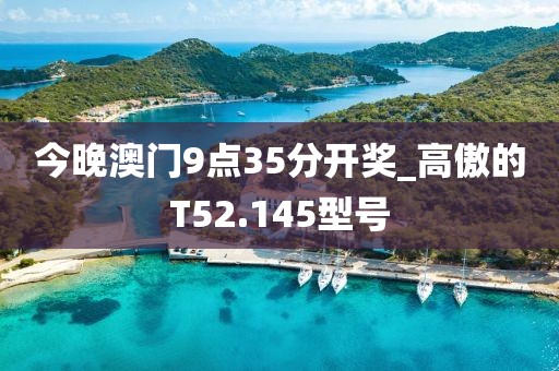 今晚澳门9点35分开奖_高傲的T52.145型号