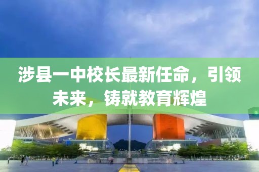 涉县一中校长最新任命，引领未来，铸就教育辉煌