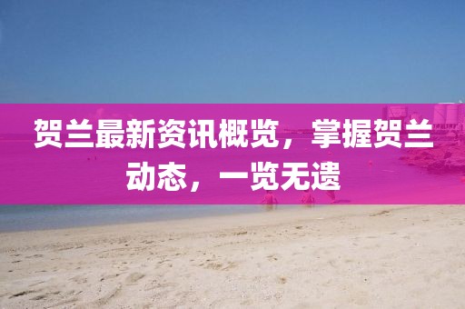 贺兰最新资讯概览，掌握贺兰动态，一览无遗