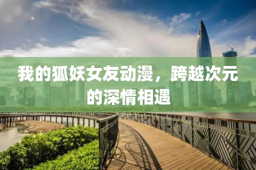 我的狐妖女友动漫，跨越次元的深情相遇