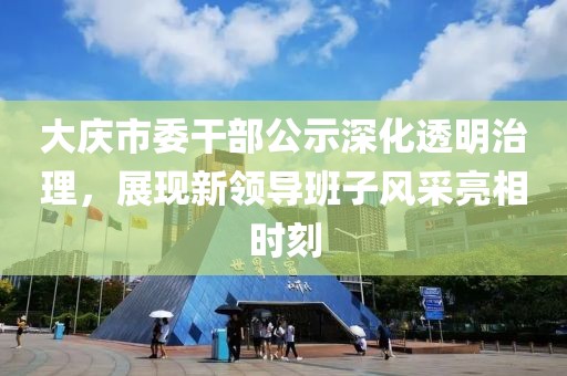大庆市委干部公示深化透明治理，展现新领导班子风采亮相时刻