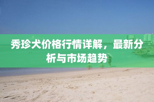 秀珍犬价格行情详解，最新分析与市场趋势