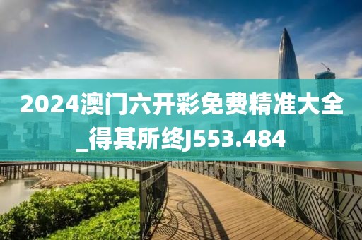 2024澳门六开彩免费精准大全_得其所终J553.484