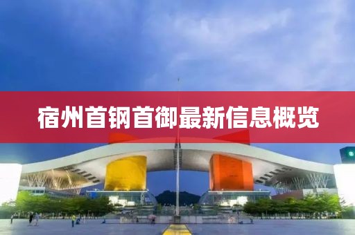 宿州首钢首御最新信息概览