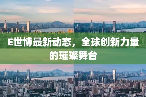 E世博最新动态，全球创新力量的璀璨舞台