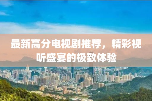最新高分电视剧推荐，精彩视听盛宴的极致体验