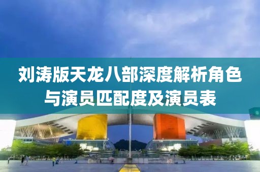 刘涛版天龙八部深度解析角色与演员匹配度及演员表
