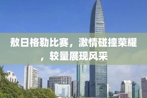 敖日格勒比赛，激情碰撞荣耀，较量展现风采