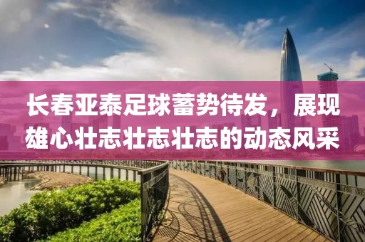 长春亚泰足球蓄势待发，展现雄心壮志壮志壮志的动态风采
