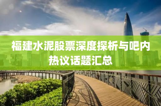 福建水泥股票深度探析与吧内热议话题汇总