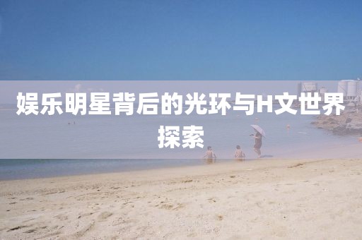 娱乐明星背后的光环与H文世界探索