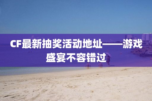 CF最新抽奖活动地址——游戏盛宴不容错过