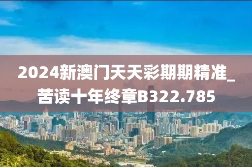 2024新澳门天天彩期期精准_苦读十年终章B322.785