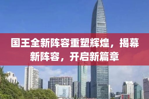 国王全新阵容重塑辉煌，揭幕新阵容，开启新篇章