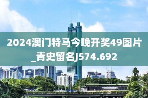 2024澳门特马今晚开奖49图片_青史留名J574.692