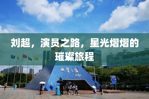 刘超，演员之路，星光熠熠的璀璨旅程
