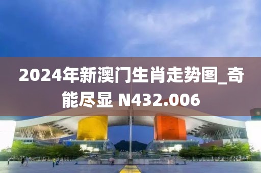 2024年新澳门生肖走势图_奇能尽显 N432.006