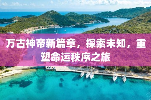 万古神帝新篇章，探索未知，重塑命运秩序之旅