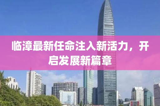 临漳最新任命注入新活力，开启发展新篇章