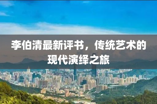 李伯清最新评书，传统艺术的现代演绎之旅