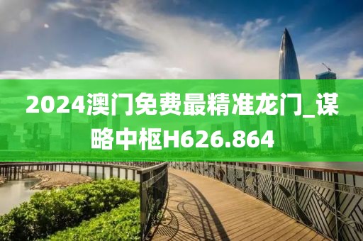 2024澳门免费最精准龙门_谋略中枢H626.864