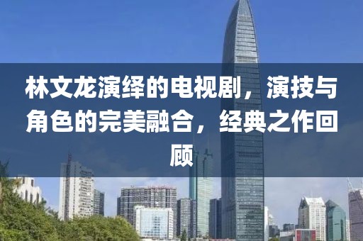 林文龙演绎的电视剧，演技与角色的完美融合，经典之作回顾