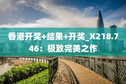香港开奖+结果+开奖_X218.746：极致完美之作