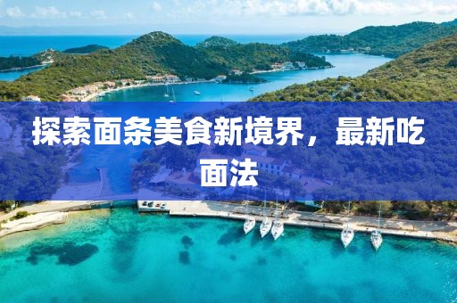 探索面条美食新境界，最新吃面法